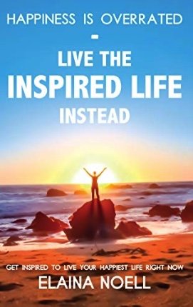 Happiness is Overrated - Live the Inspired Life Instead: Get Inspired to Live Your Happiest Life Right Now