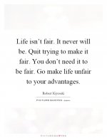 life-isnt-fair-it-never-will-be-quit-trying-to-make-it-fair-you-dont-need-it-to-be-fair-go-make-.jpg